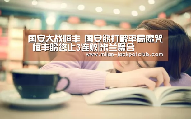 国安大战恒丰 国安欲打破平局魔咒 恒丰盼终止3连败|米兰聚合(图1) 米兰聚合